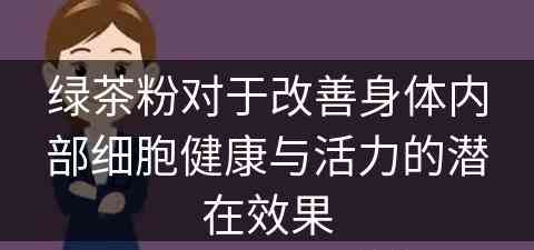 绿茶粉对于改善身体内部细胞健康与活力的潜在效果